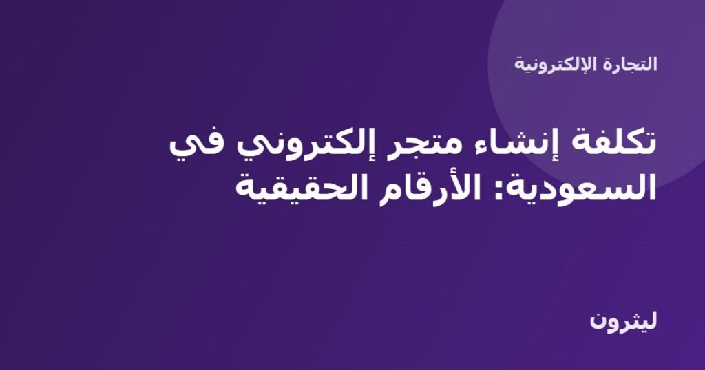 تكلفة إنشاء متجر إلكتروني في السعودية: الأرقام الحقيقية
